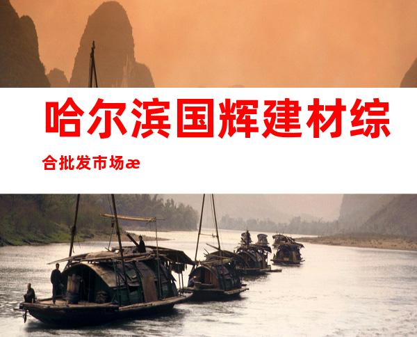 哈尔滨国辉建材综合批发市场有限公司