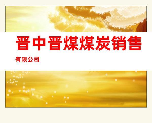 晋中晋煤煤炭销售有限公司
